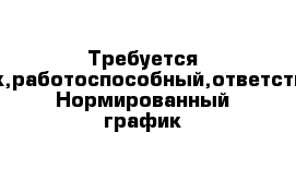 Требуется работник,работоспособный,ответственный. Нормированный график